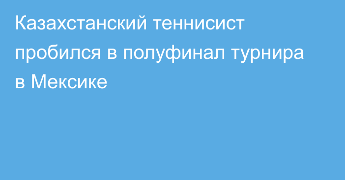 Казахстанский теннисист пробился в полуфинал турнира в Мексике