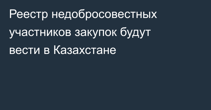 Реестр недобросовестных участников закупок будут вести в Казахстане