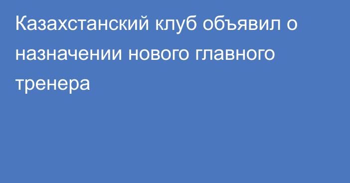 Казахстанский клуб объявил о назначении нового главного тренера