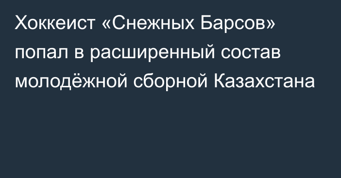 Хоккеист «Снежных Барсов» попал в расширенный состав молодёжной сборной Казахстана