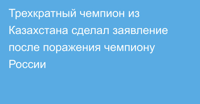 Трехкратный чемпион из Казахстана сделал заявление после поражения чемпиону России