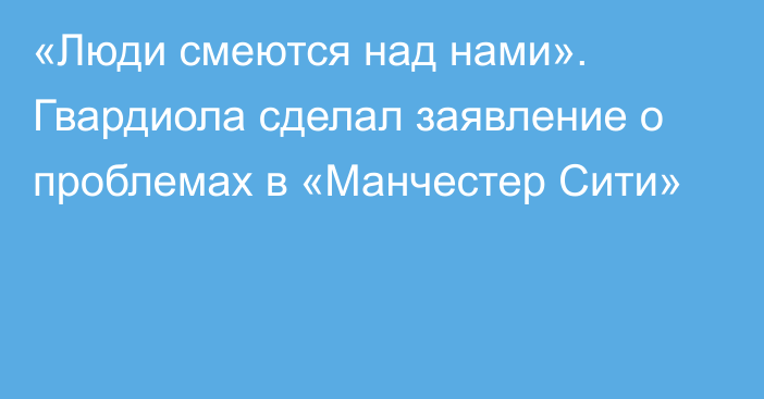 «Люди смеются над нами». Гвардиола сделал заявление о проблемах в «Манчестер Сити»