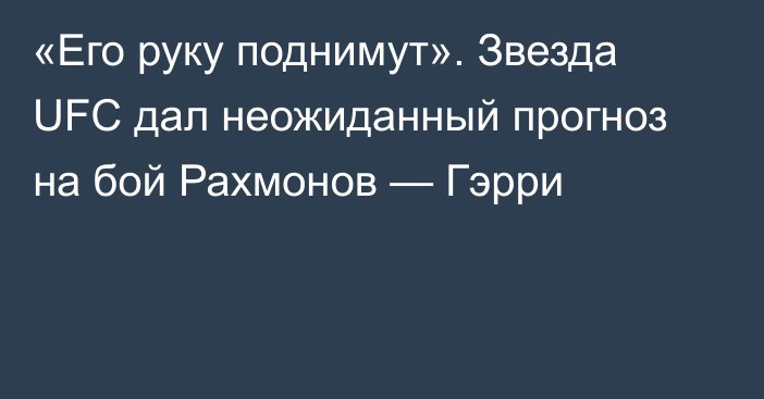 «Его руку поднимут». Звезда UFC дал неожиданный прогноз на бой Рахмонов — Гэрри