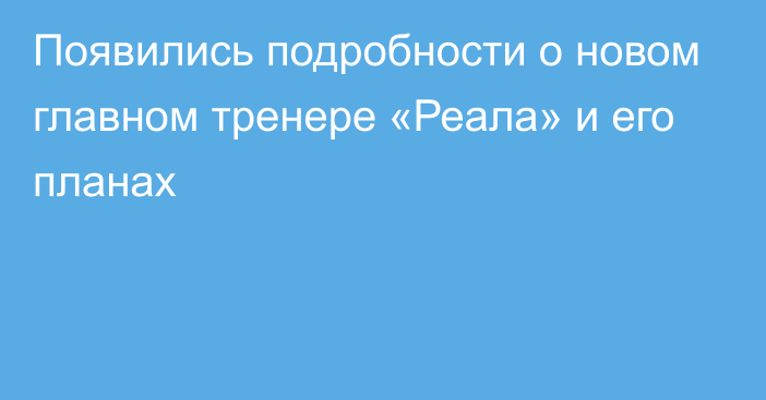 Появились подробности о новом главном тренере «Реала» и его планах