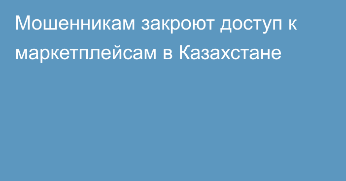 Мошенникам закроют доступ к маркетплейсам в Казахстане