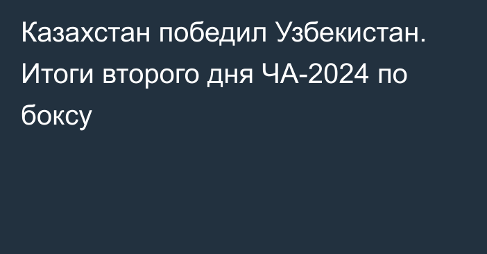 Казахстан победил Узбекистан. Итоги второго дня ЧА-2024 по боксу