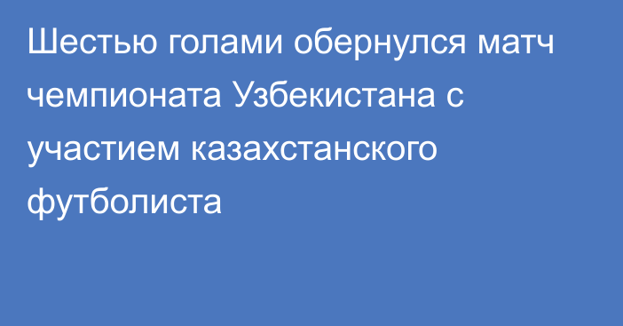 Шестью голами обернулся матч чемпионата Узбекистана с участием казахстанского футболиста