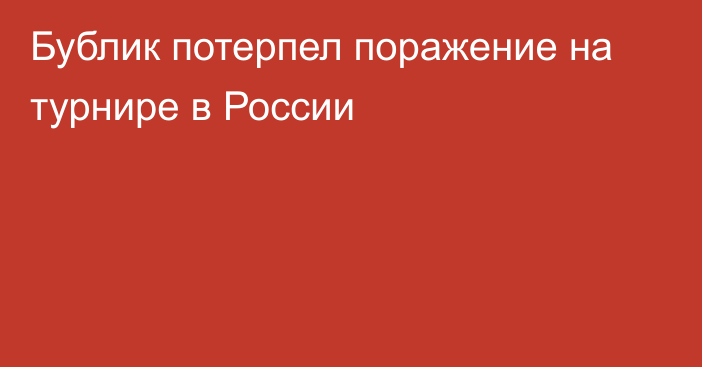 Бублик потерпел поражение на турнире в России