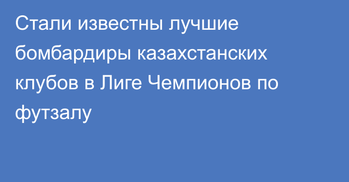 Стали известны лучшие бомбардиры казахстанских клубов в Лиге Чемпионов по футзалу