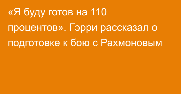 «Я буду готов на 110 процентов». Гэрри рассказал о подготовке к бою с Рахмоновым