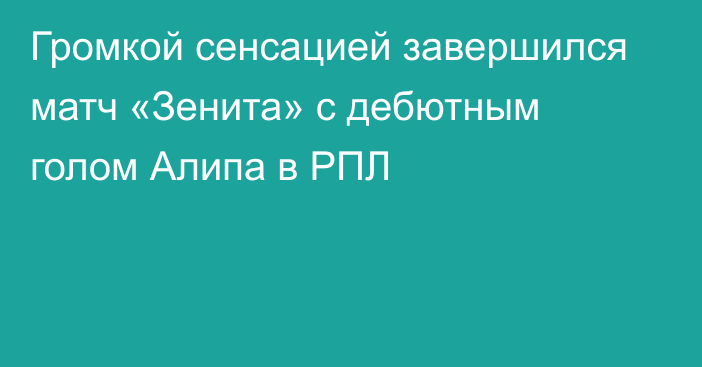 Громкой сенсацией завершился матч «Зенита» с дебютным голом Алипа в РПЛ