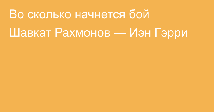 Во сколько начнется бой Шавкат Рахмонов — Иэн Гэрри