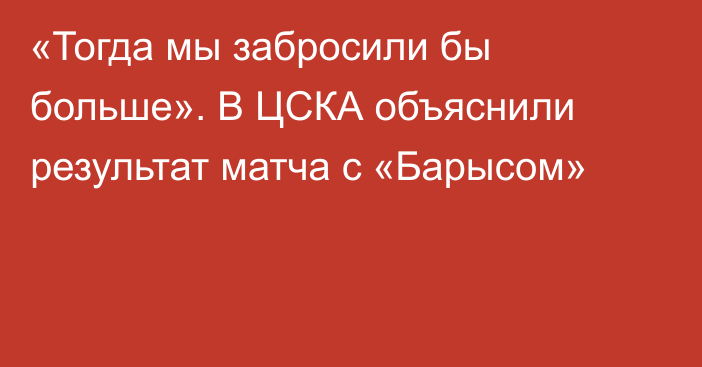 «Тогда мы забросили бы больше». В ЦСКА объяснили результат матча с «Барысом»