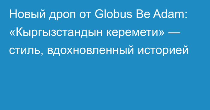 Новый дроп от Globus Be Adam: «Кыргызстандын керемети» — стиль, вдохновленный историей