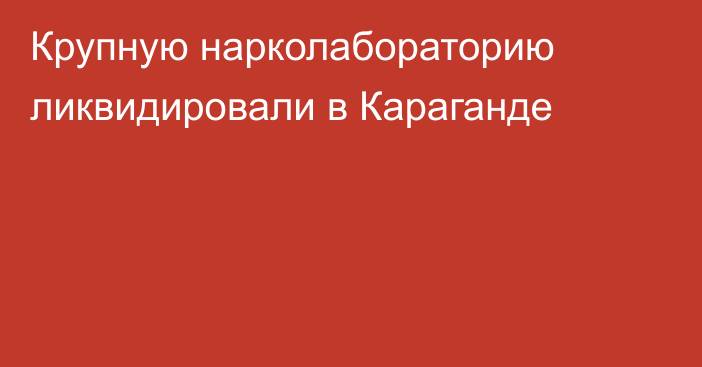 Крупную нарколабораторию ликвидировали в Караганде