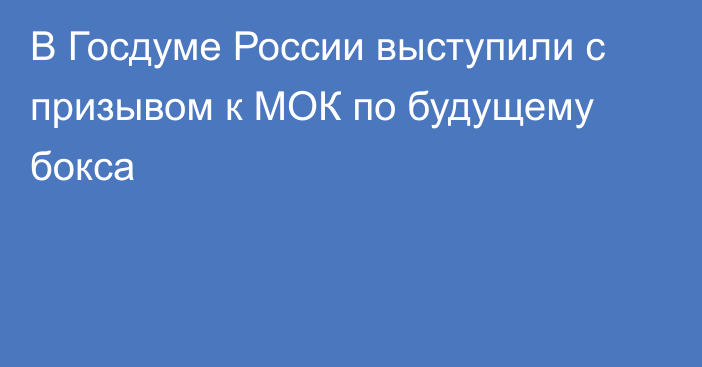 В Госдуме России выступили с призывом к МОК по будущему бокса