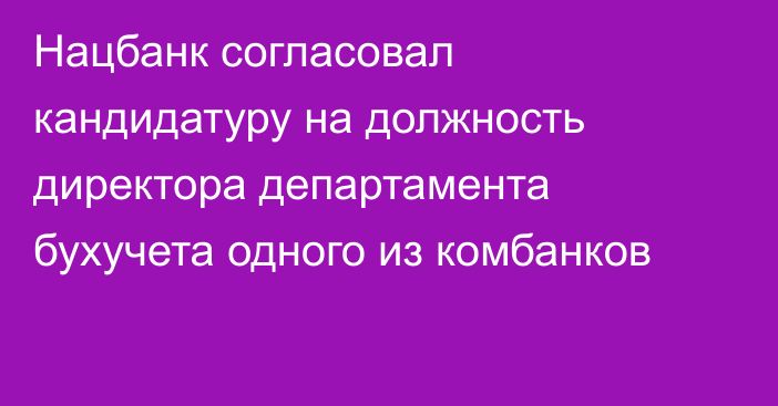 Нацбанк согласовал кандидатуру на должность директора департамента бухучета одного из комбанков