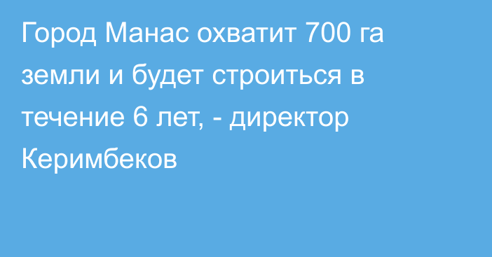 Город Манас охватит 700 га земли и будет строиться в течение 6 лет, - директор Керимбеков