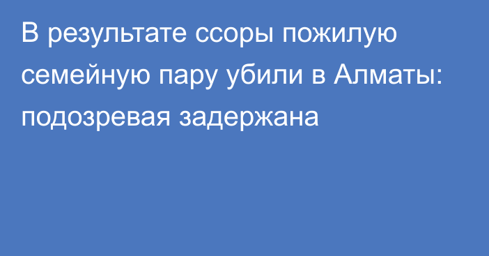 В результате ссоры пожилую семейную пару убили в Алматы: подозревая задержана