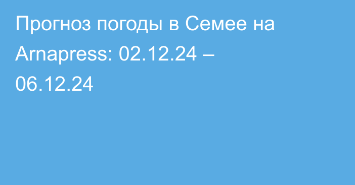 Прогноз погоды в Семее на Arnapress: 02.12.24 – 06.12.24