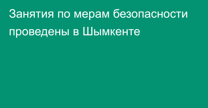 Занятия по мерам безопасности проведены в Шымкенте