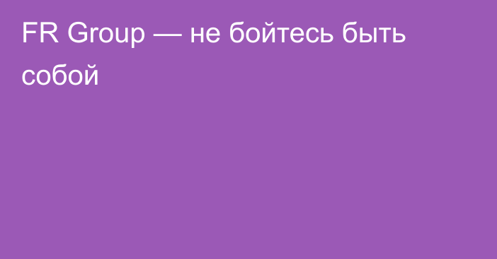 FR Group — не бойтесь быть собой