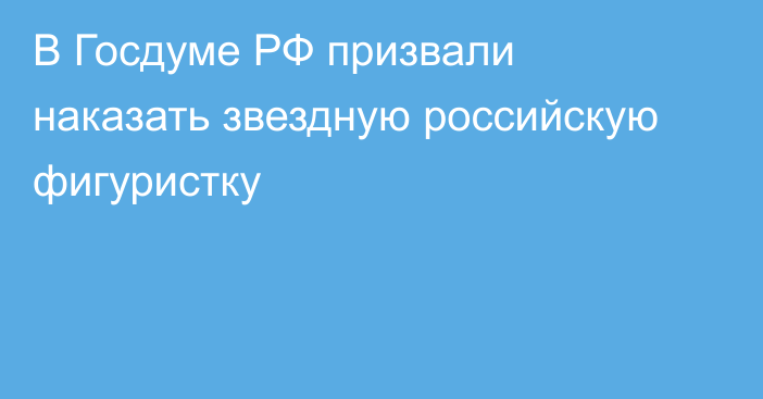 В Госдуме РФ призвали наказать звездную российскую фигуристку