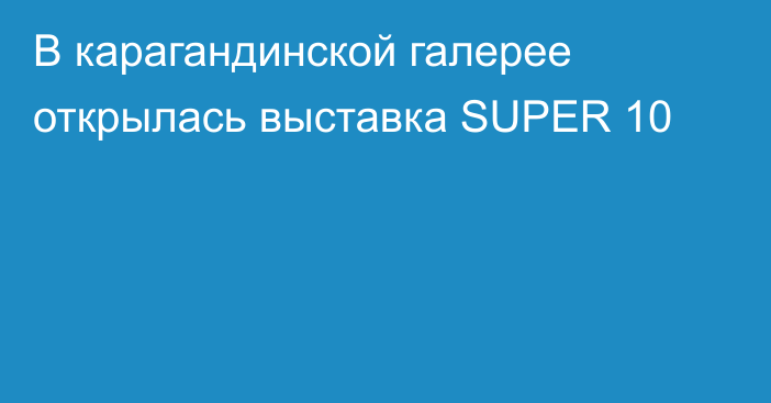 В карагандинской галерее открылась выставка SUPER 10