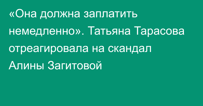 «Она должна заплатить немедленно». Татьяна Тарасова отреагировала на скандал Алины Загитовой