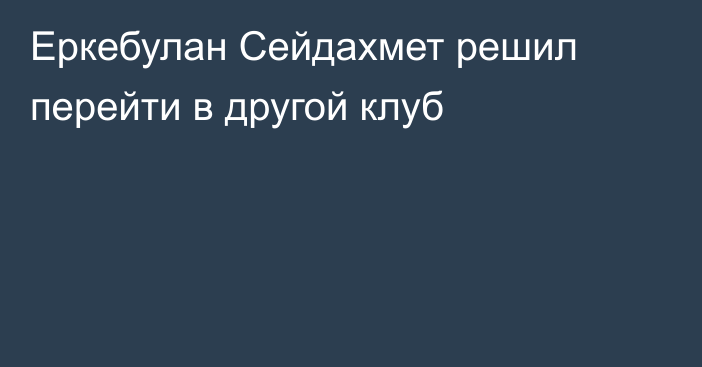 Еркебулан Сейдахмет решил перейти в другой клуб