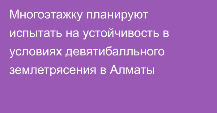 Многоэтажку планируют испытать на устойчивость в условиях девятибалльного землетрясения в Алматы