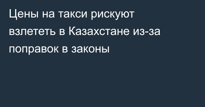 Цены на такси рискуют взлететь в Казахстане из-за поправок в законы