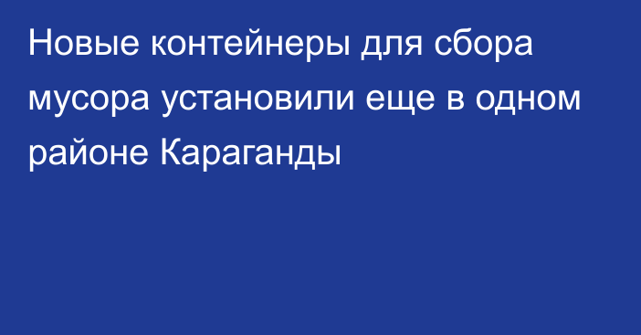 Новые контейнеры для сбора мусора установили еще в одном районе Караганды