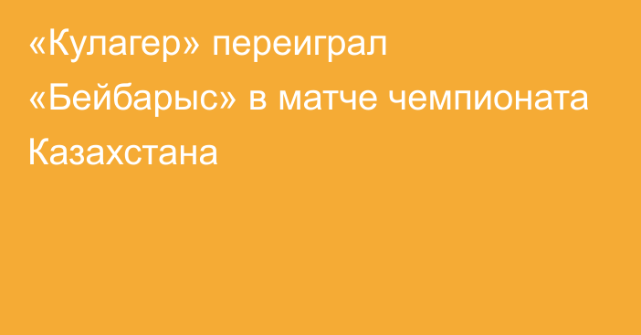 «Кулагер» переиграл «Бейбарыс» в матче чемпионата Казахстана