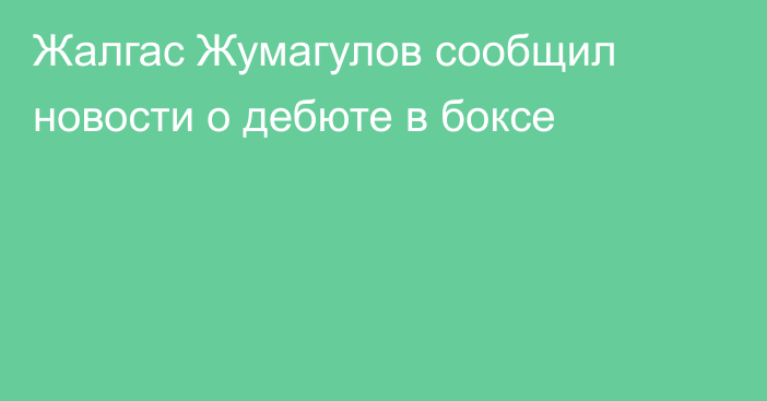 Жалгас Жумагулов сообщил новости о дебюте в боксе