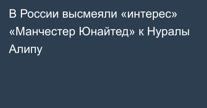 В России высмеяли «интерес» «Манчестер Юнайтед» к Нуралы Алипу