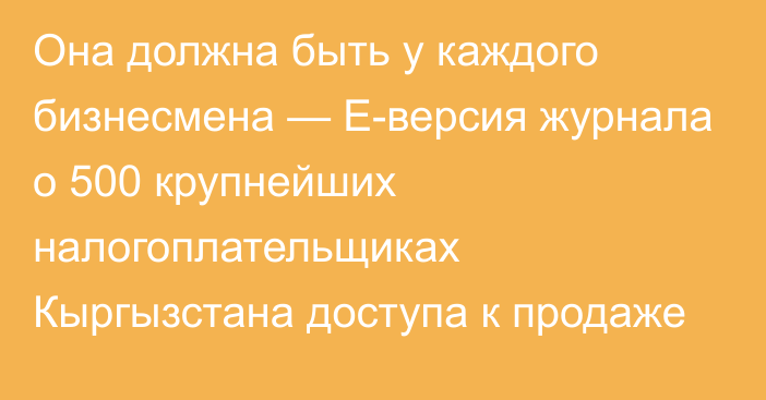 Она должна быть у каждого бизнесмена — E-версия журнала о 500 крупнейших налогоплательщиках Кыргызстана доступа к продаже