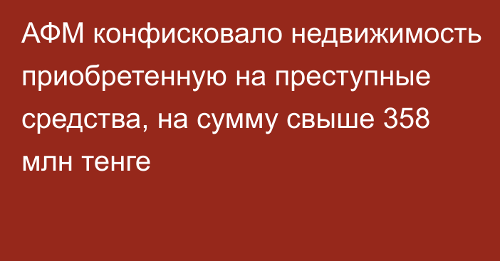 АФМ конфисковало недвижимость  приобретенную на преступные средства, на сумму свыше 358 млн тенге