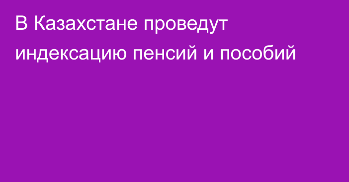 В Казахстане проведут индексацию пенсий и пособий