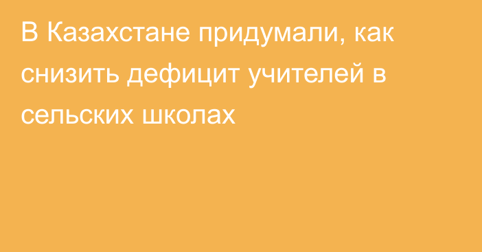 В Казахстане придумали, как снизить дефицит учителей в сельских школах