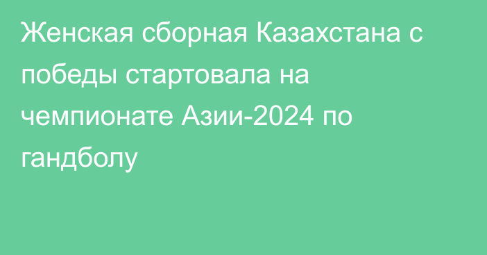 Женская сборная Казахстана с победы стартовала на чемпионате Азии-2024 по гандболу