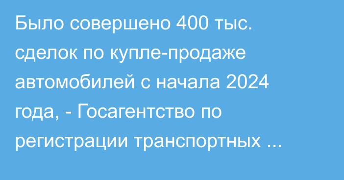 Было совершено 400 тыс. сделок по купле-продаже автомобилей с начала 2024 года, - Госагентство по регистрации транспортных средств