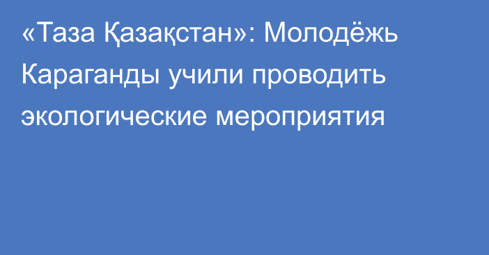 «Таза Қазақстан»: Молодёжь Караганды учили проводить экологические мероприятия