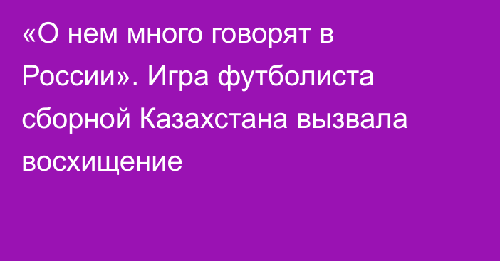 «О нем много говорят в России». Игра футболиста сборной Казахстана вызвала восхищение