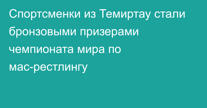 Спортсменки из Темиртау стали бронзовыми призерами чемпионата мира по мас-рестлингу