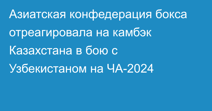 Азиатская конфедерация бокса отреагировала на камбэк Казахстана в бою с Узбекистаном на ЧА-2024