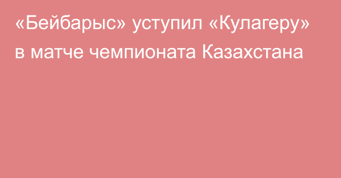 «Бейбарыс» уступил «Кулагеру» в матче чемпионата Казахстана