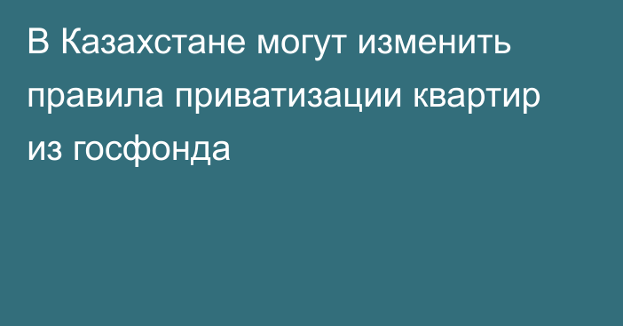 В Казахстане могут изменить правила приватизации квартир из госфонда