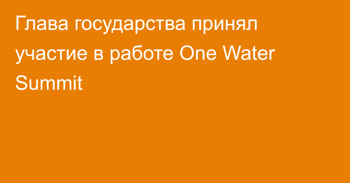 Глава государства принял участие в работе One Water Summit