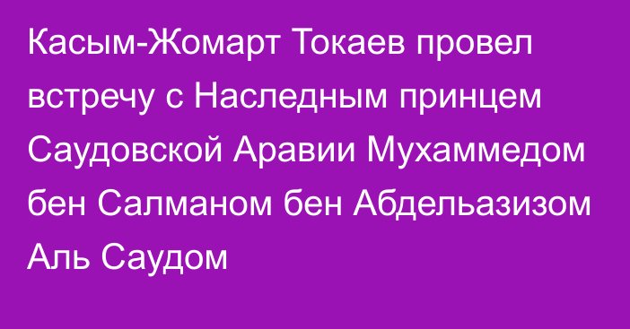 Касым-Жомарт Токаев провел встречу с Наследным принцем Саудовской Аравии Мухаммедом бен Салманом бен Абдельазизом Аль Саудом